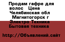 Продам гафре для волос › Цена ­ 300 - Челябинская обл., Магнитогорск г. Электро-Техника » Бытовая техника   